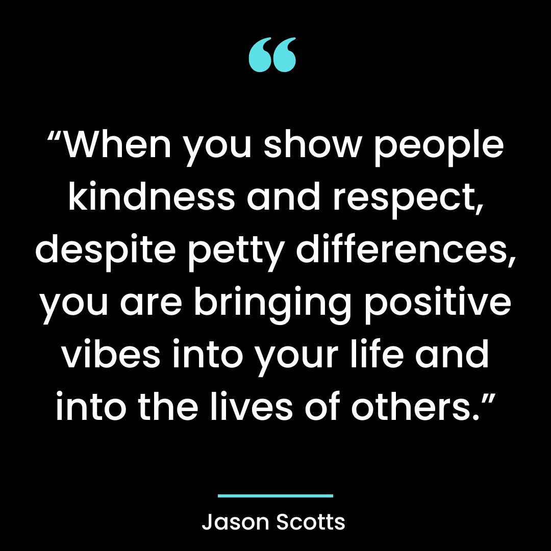 “When you show people kindness and respect, despite petty differences