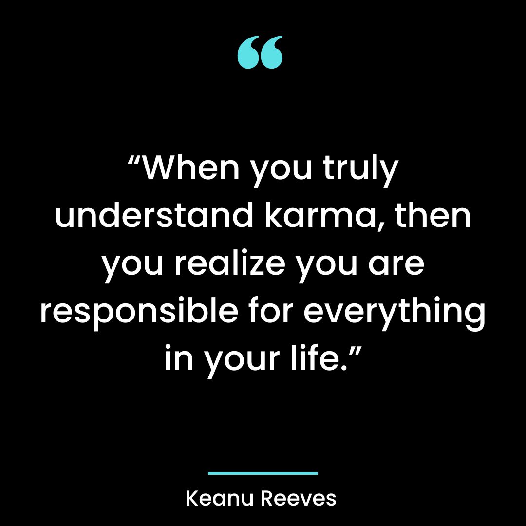 “When you truly understand karma, then you realize you are responsible for everything