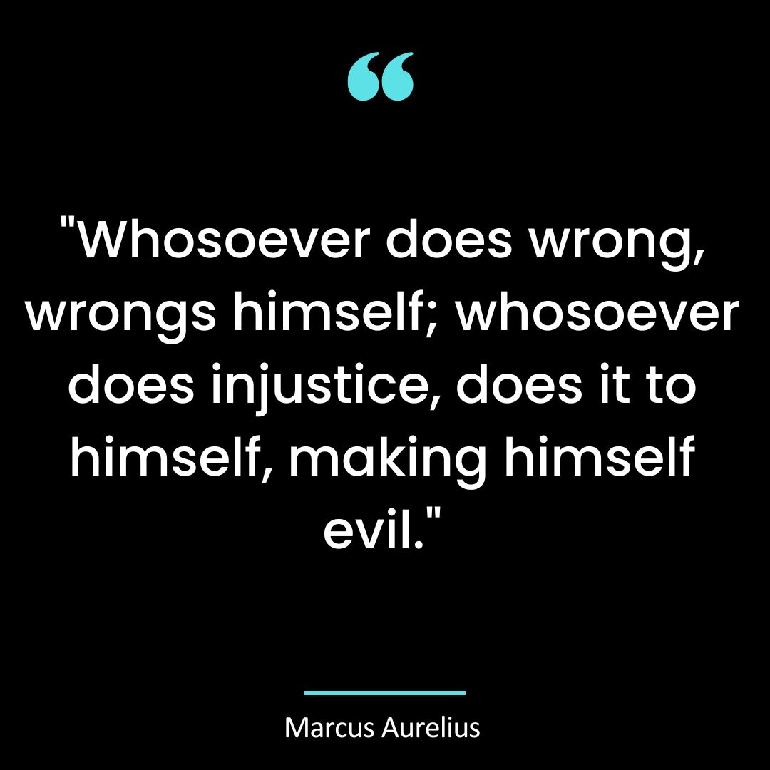 “Whosoever does wrong, wrongs himself; whosoever does injustice, does it to himself
