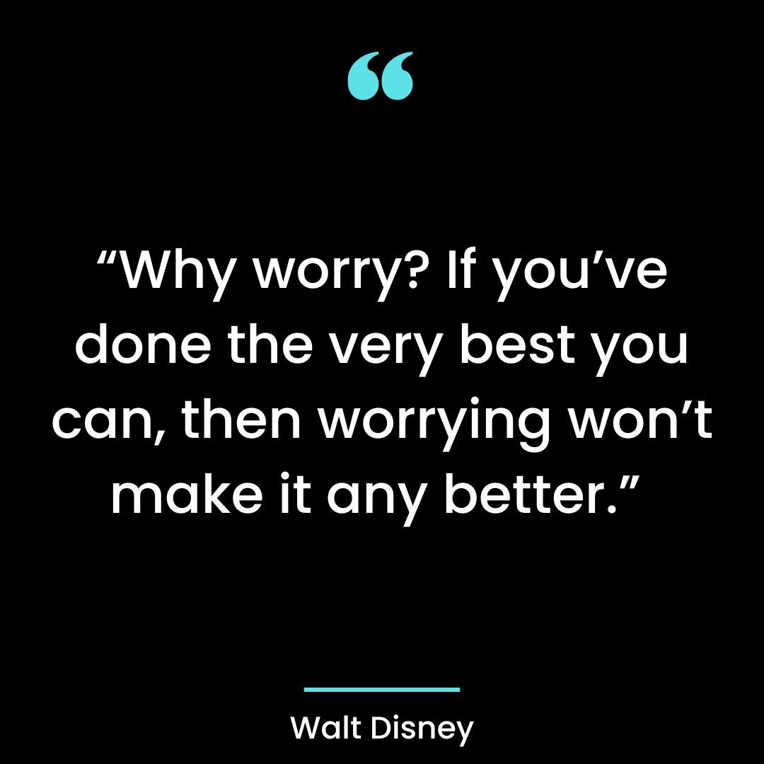 “Why worry? If you’ve done the very best you can, then worrying won’t make it any better.”