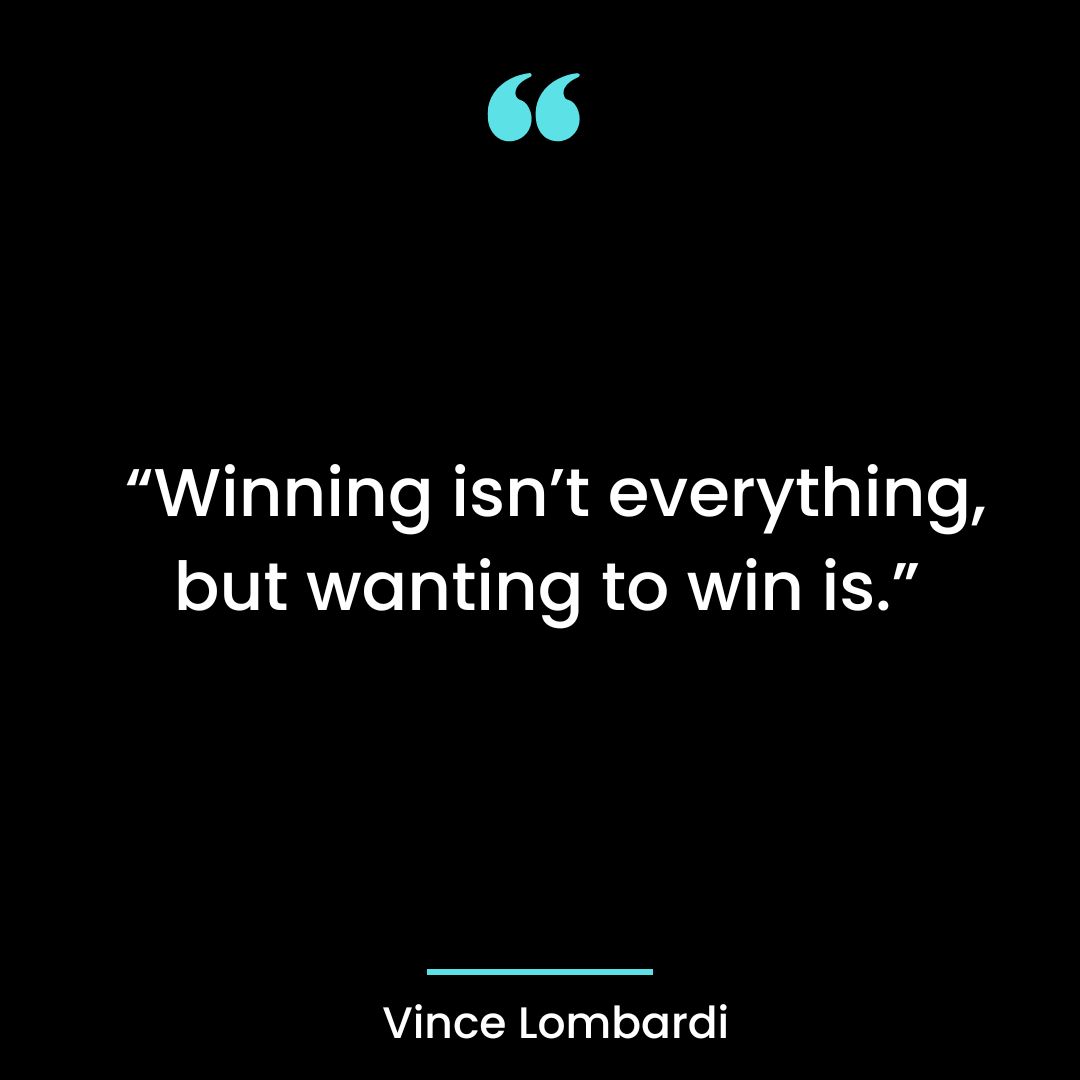 “Winning isn’t everything, but wanting to win is.”