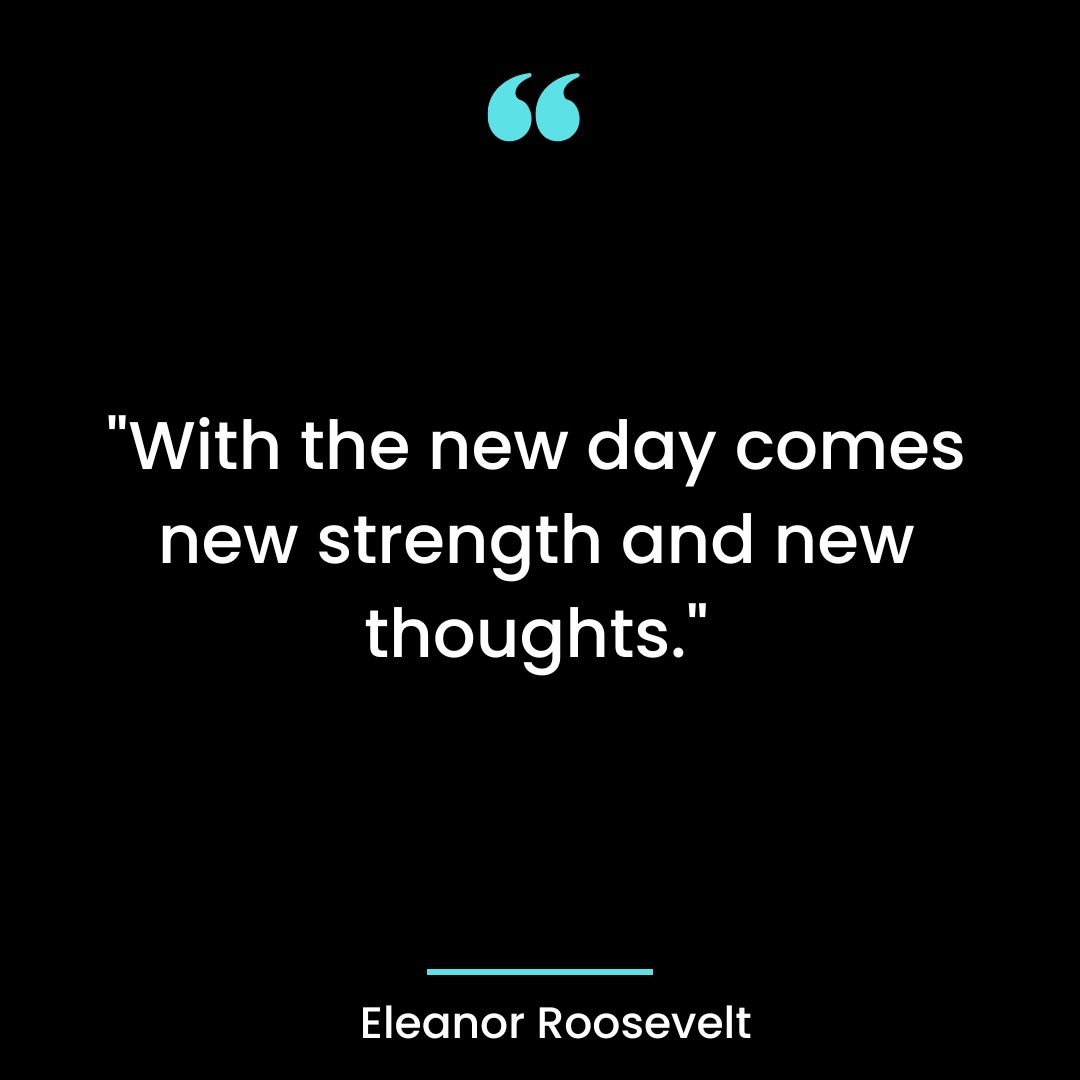 “With the new day comes new strength and new thoughts.”