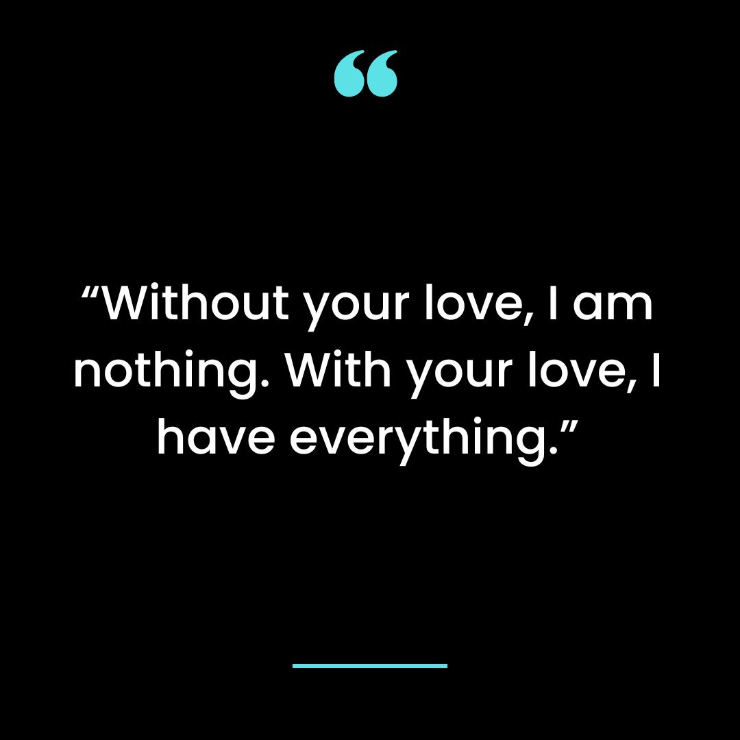 “Without your love, I am nothing. With your love, I have everything.”