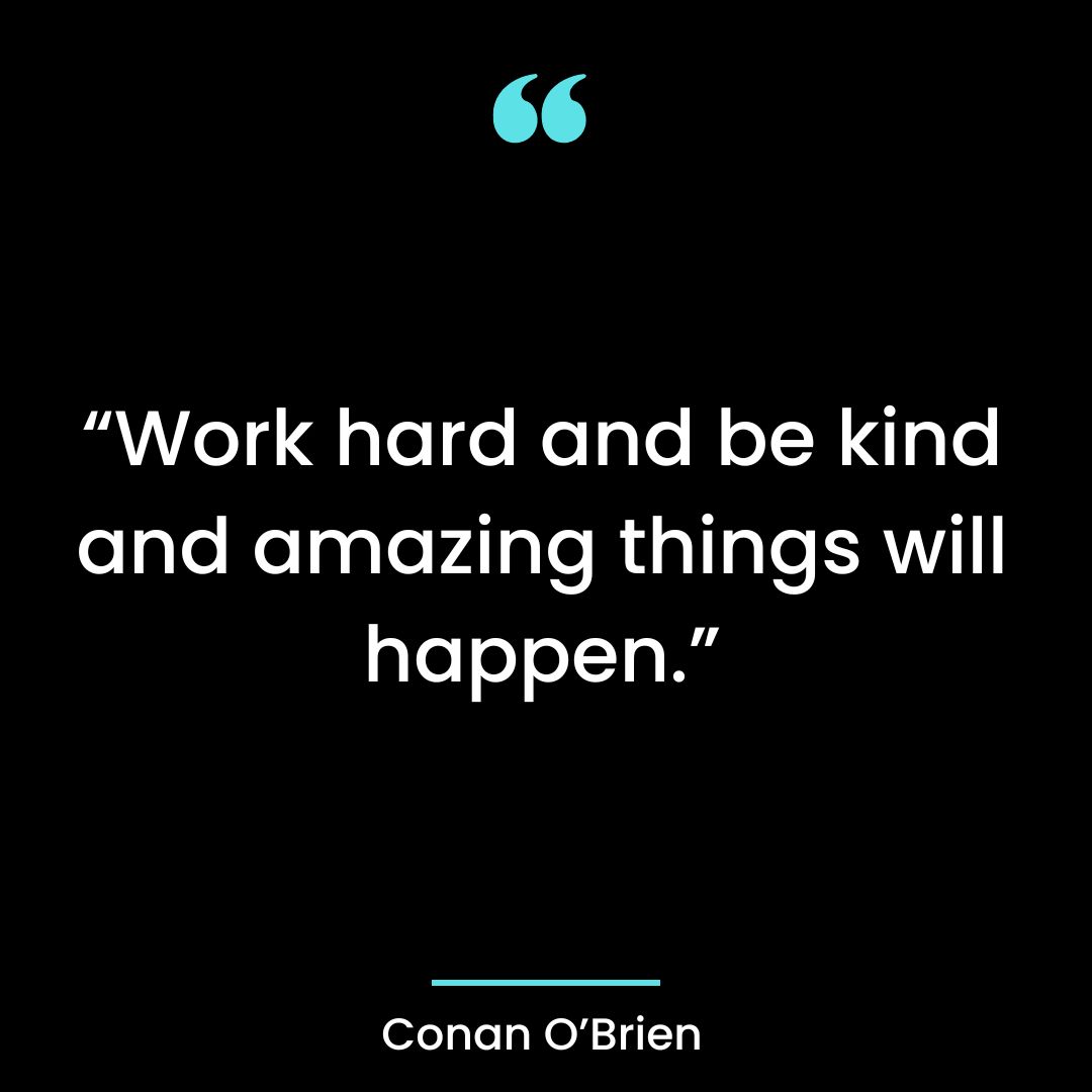 “Work hard and be kind and amazing things will happen.”