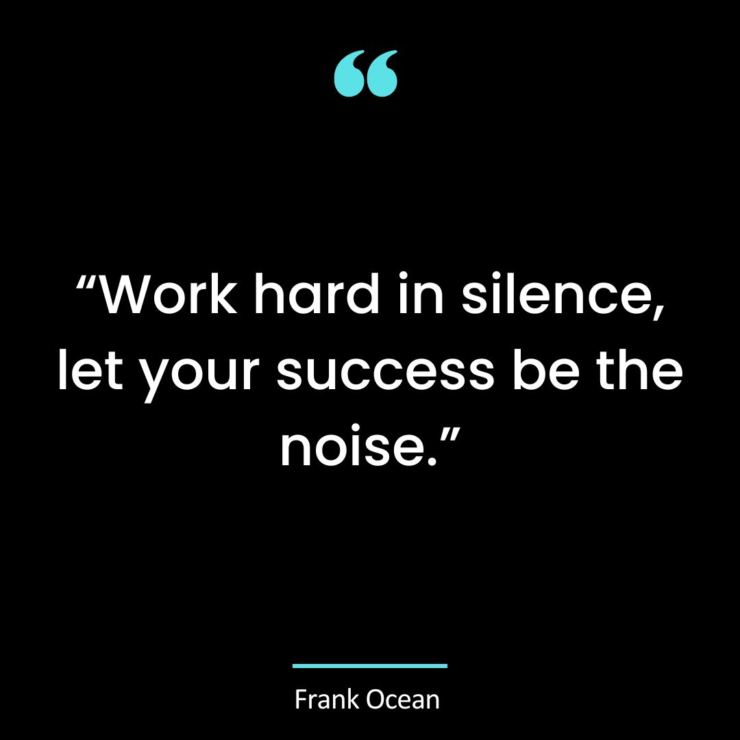 “Work hard in silence, let your success be the noise.”