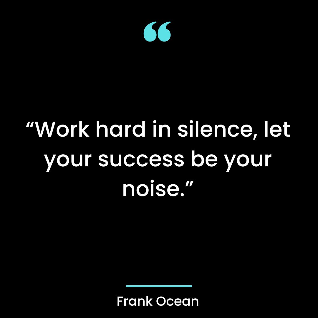 “Work hard in silence, let your success be your noise.”