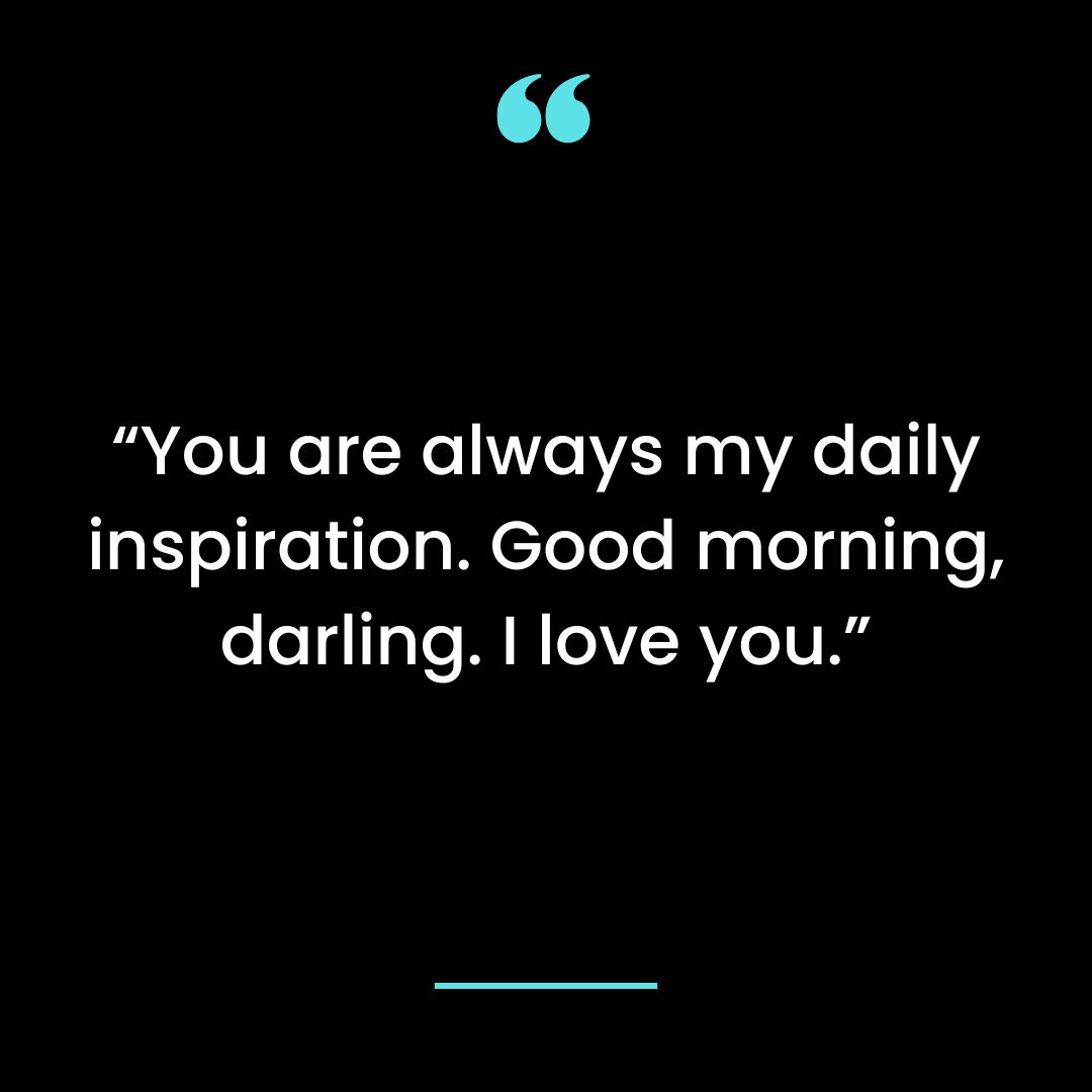 You are always my daily inspiration. Good morning, darling. I love you.