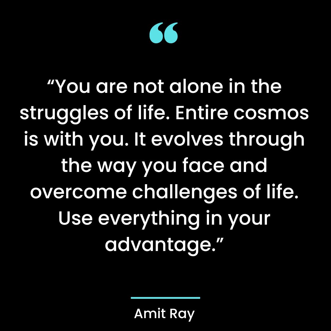 “You are not alone in the struggles of life. Entire cosmos is with you. It evolves through the