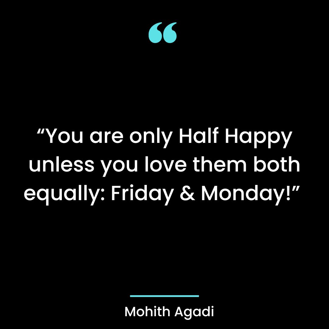 “You are only Half Happy unless you love them both equally: Friday & Monday!”