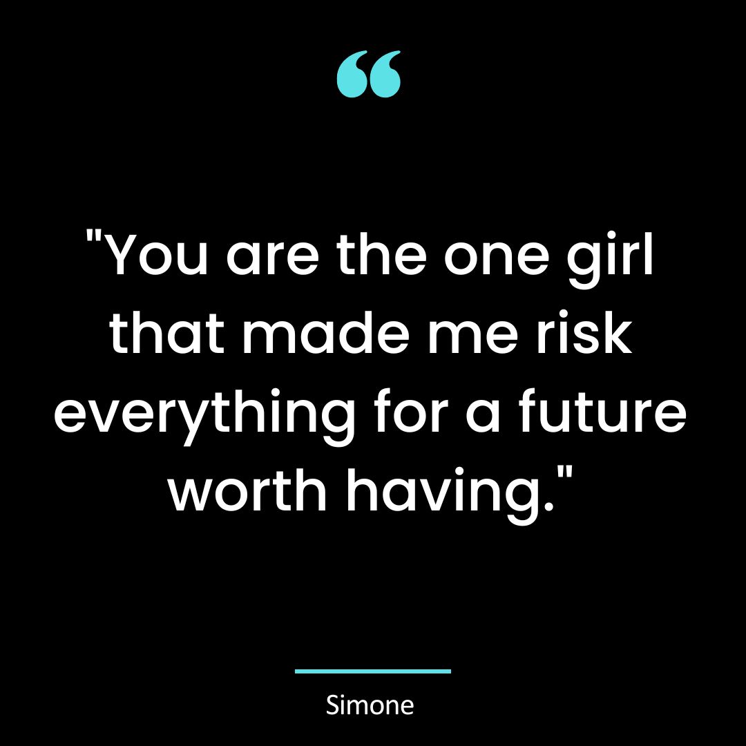 “You are the one girl that made me risk everything for a future worth having.”