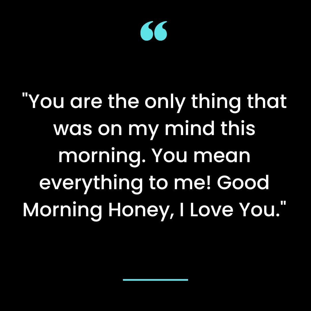 You are the only thing that was on my mind this morning. You mean everything to me!