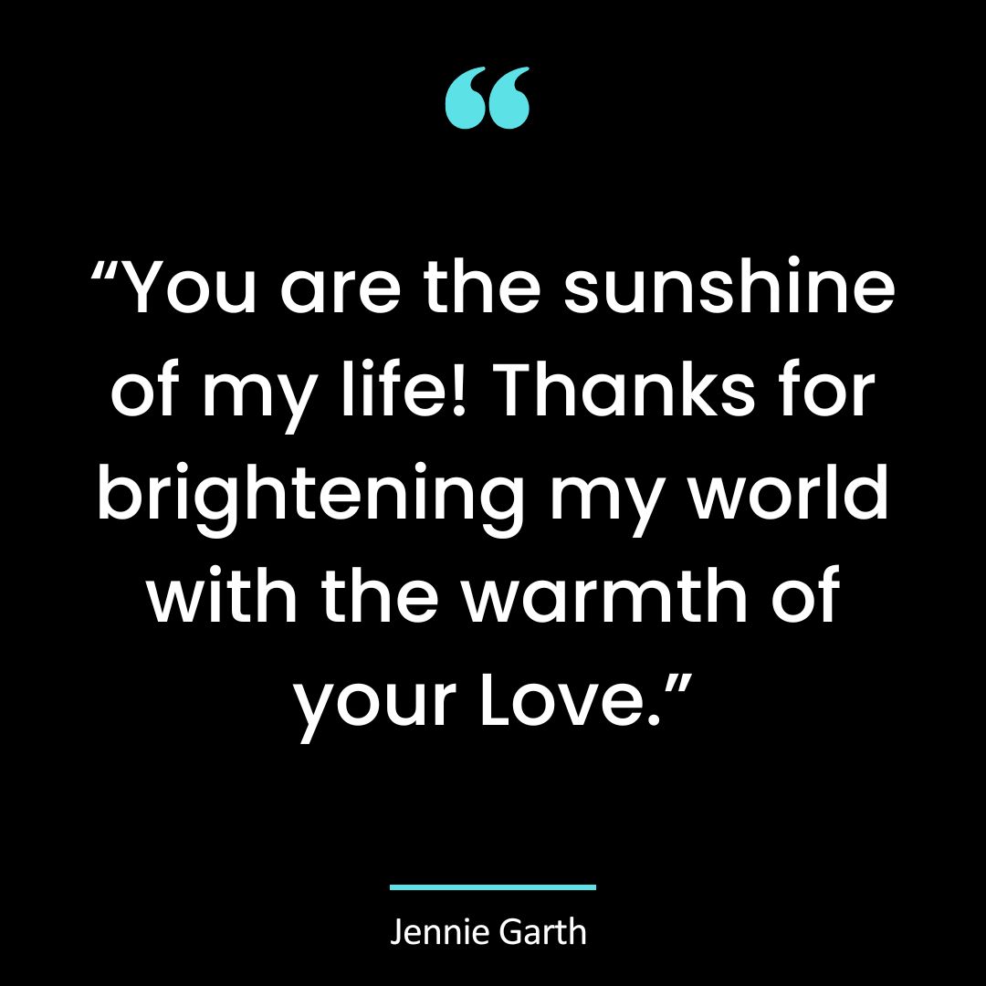 “You are the sunshine of my life! Thanks for brightening my world with the warmth