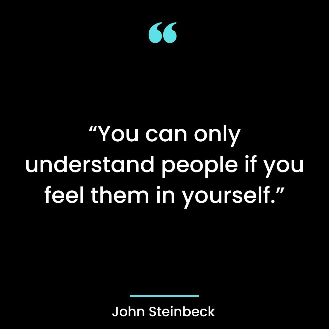 You can only understand people if you feel them in yourself.