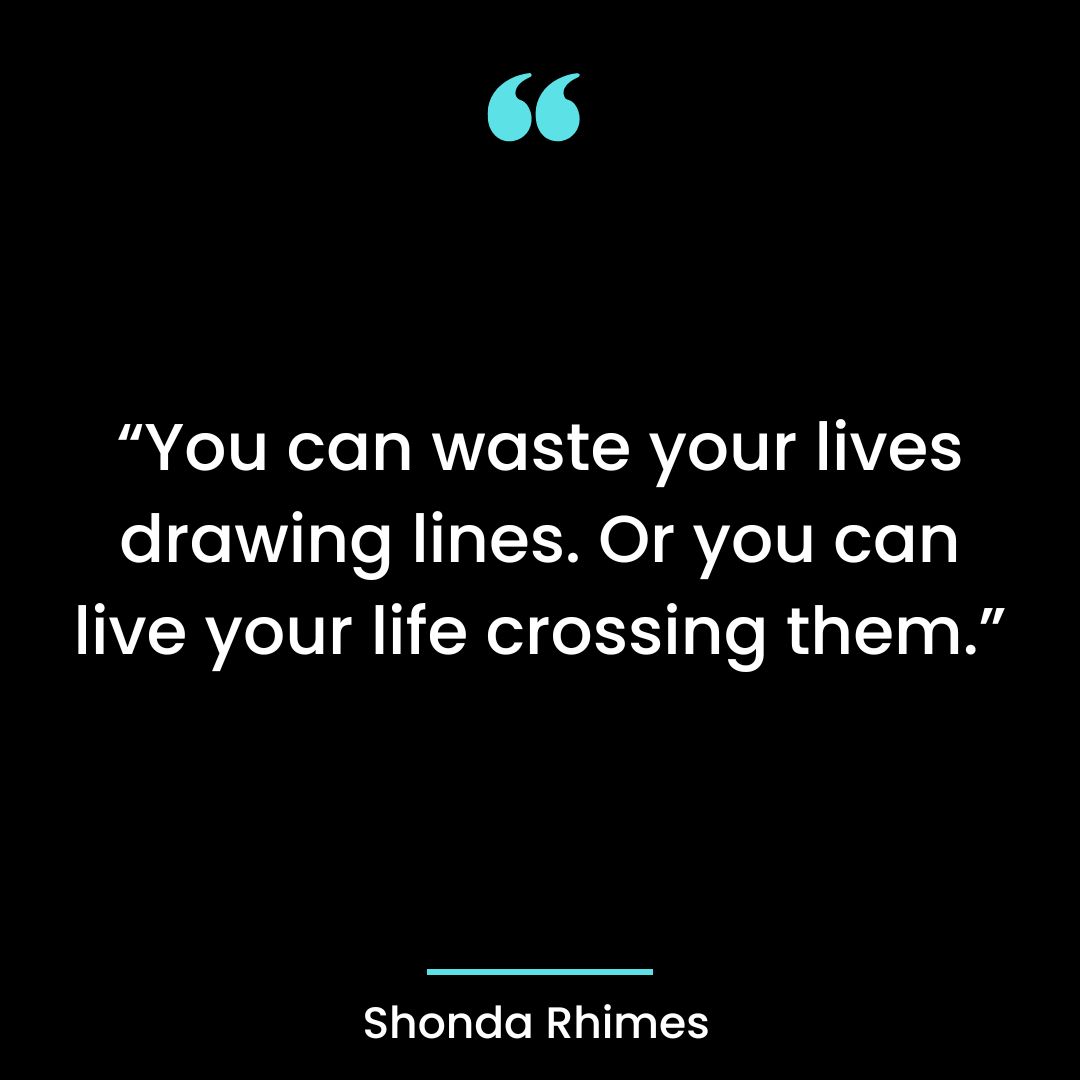 “You can waste your lives drawing lines. Or you can live your life crossing them.”