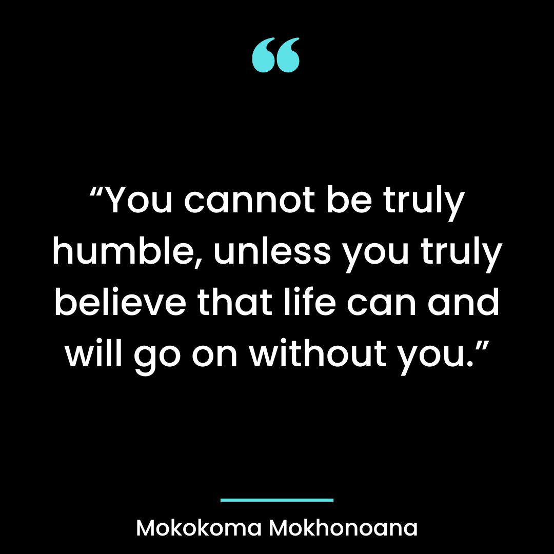 “You cannot be truly humble, unless you truly believe that life can and will go