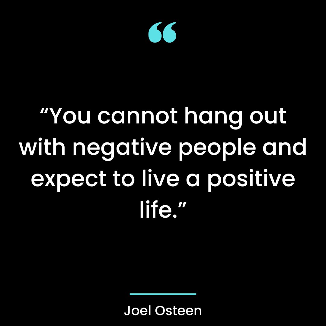 “You cannot hang out with negative people and expect to live a positive life.”