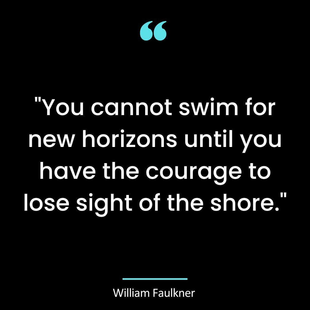 “You cannot swim for new horizons until you have courage to lose sight of the shore.”