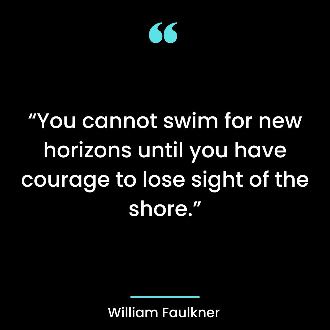 “You cannot swim for new horizons until you have courage to lose sight of the shore.”
