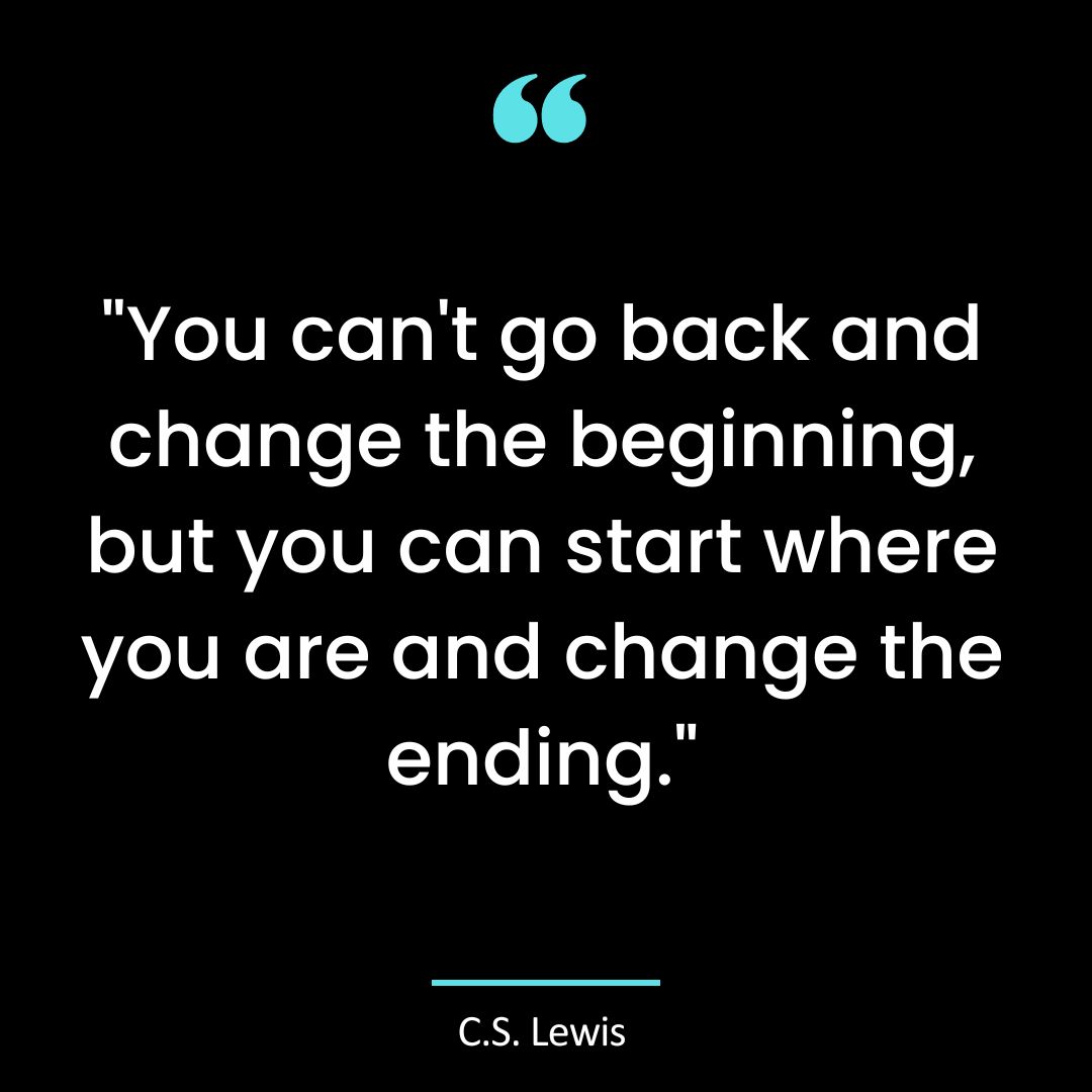 You can’t go back and change the beginning, but you can start where you are and change the ending.