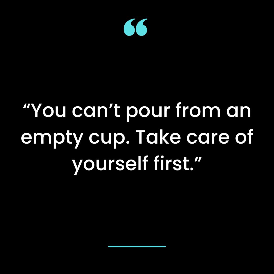 “You can’t pour from an empty cup. Take care of yourself first.”