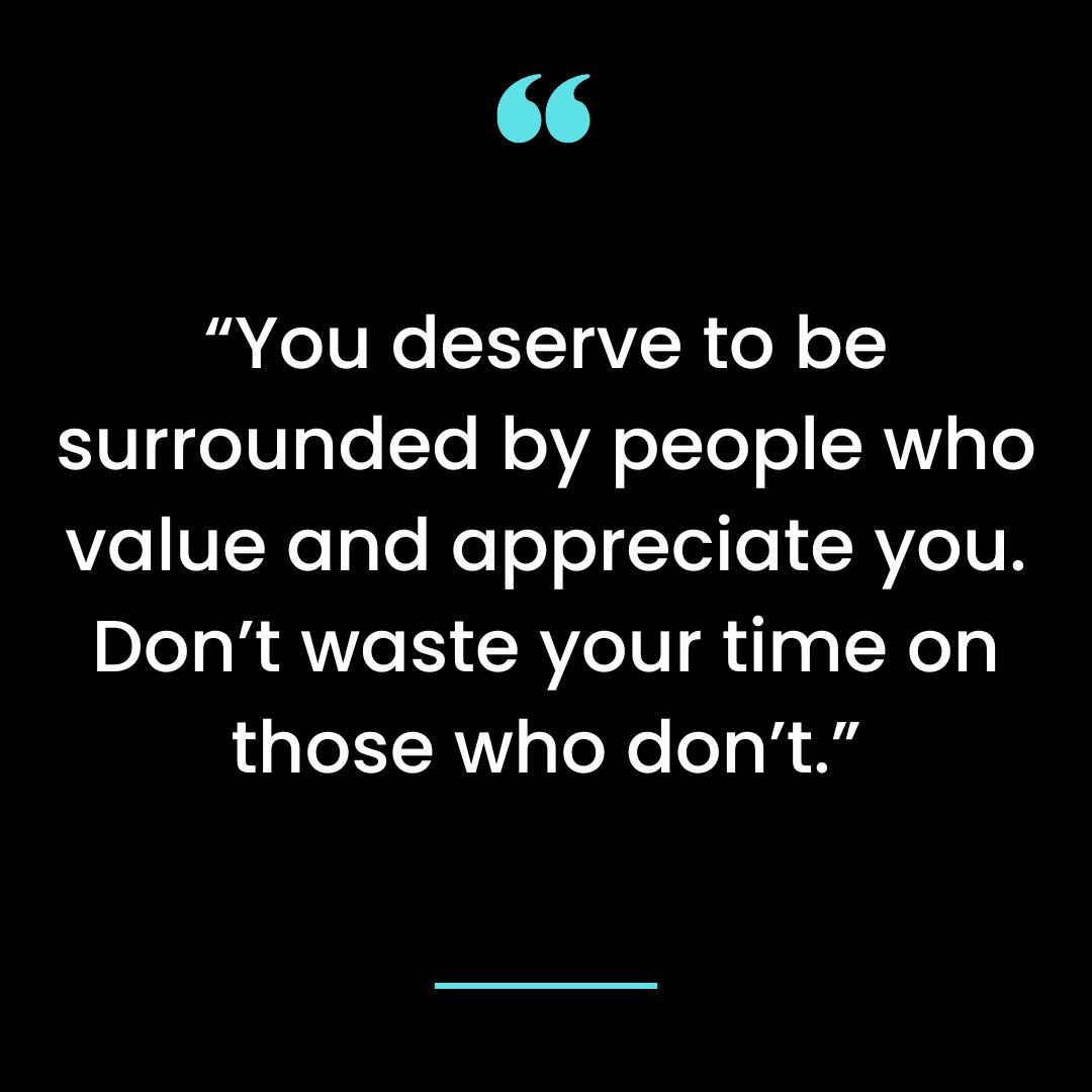 “You deserve to be surrounded by people who value and appreciate you.