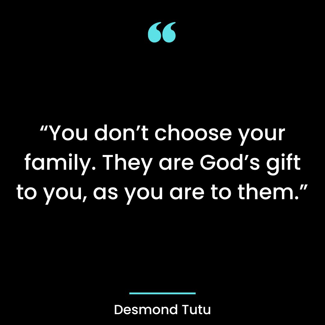 “You don’t choose your family. They are God’s gift to you, as you are to them.”