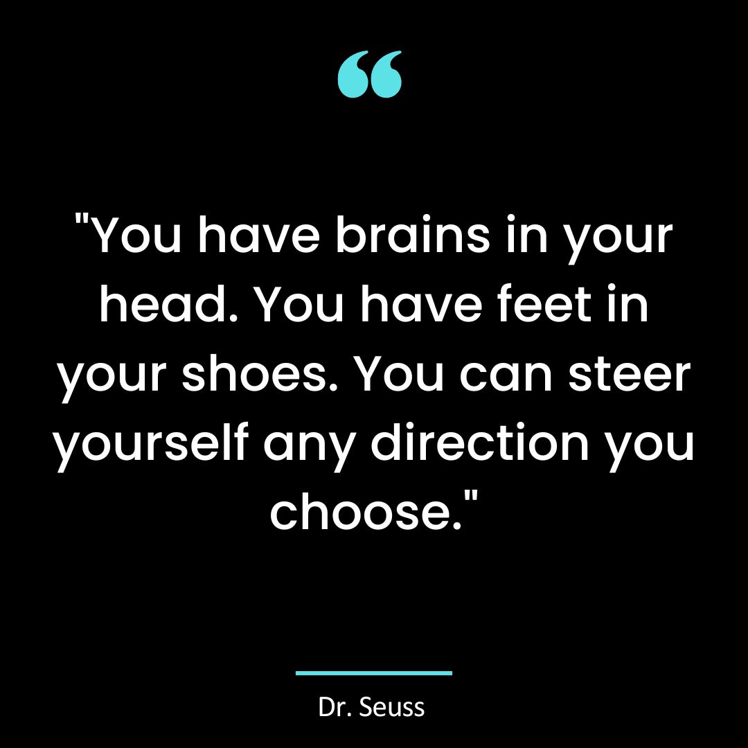 “You have brains in your head. You have feet in your shoes. You can steer yourself any direction you choose.”