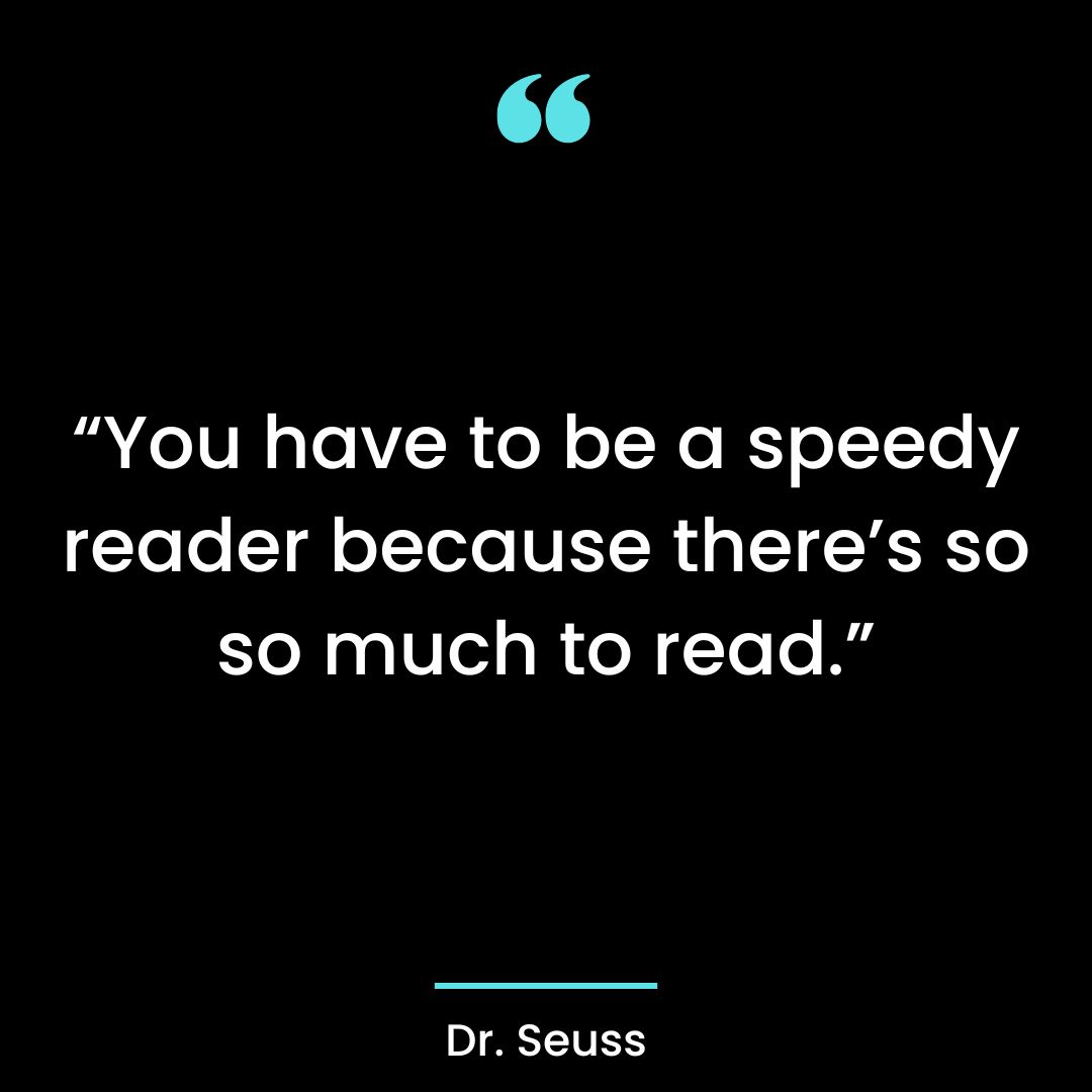 “You have to be a speedy reader because there’s so so much to read.”