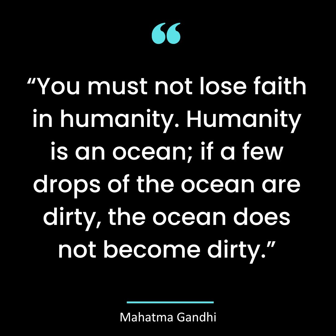  “You must not lose faith in humanity. Humanity is an ocean; if a few drops of the ocean