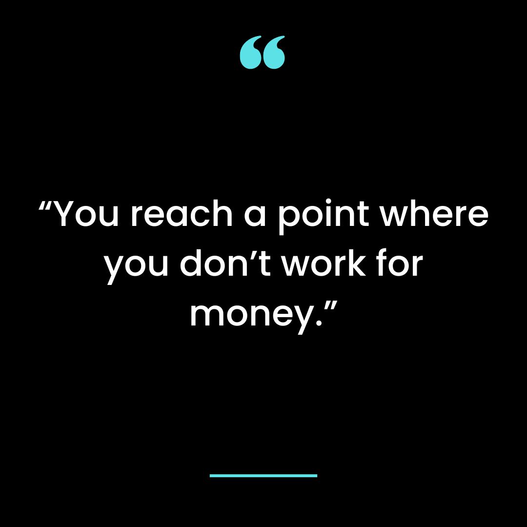 “You reach a point where you don’t work for money.”