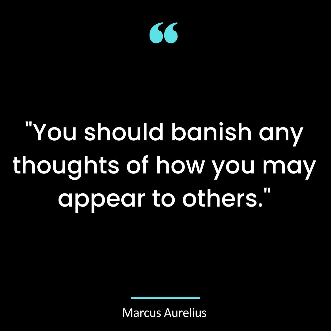 “You should banish any thoughts of how you may appear to others.”