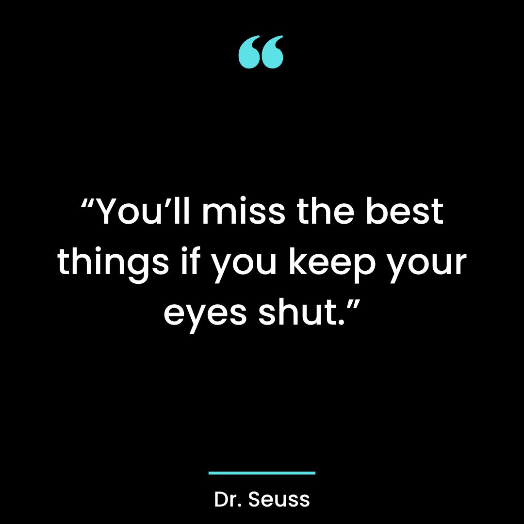 “You’ll miss the best things if you keep your eyes shut.”