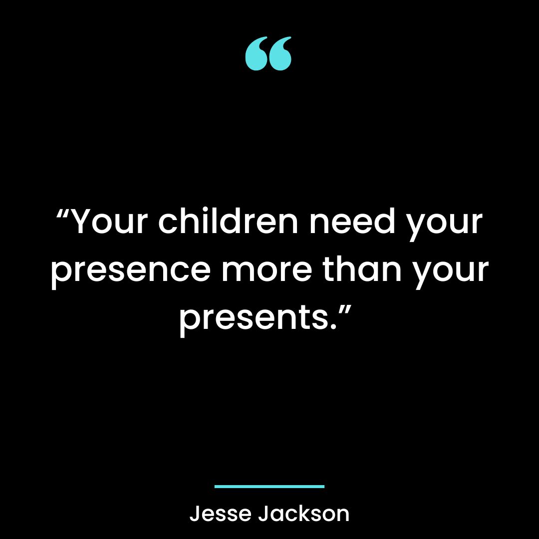 “Your children need your presence more than your presents.”