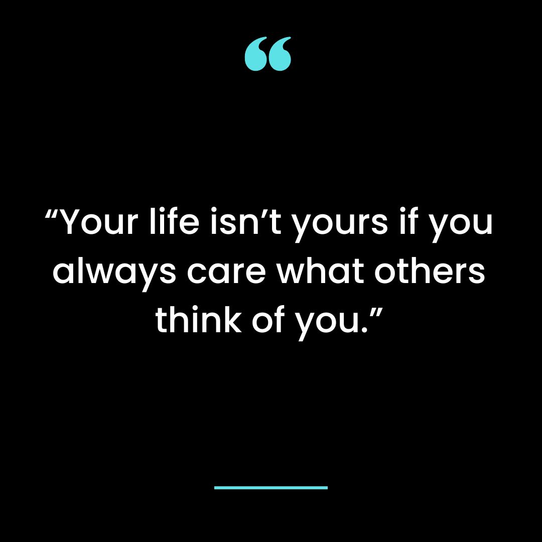 “Your life isn’t yours if you always care what others think of you.”