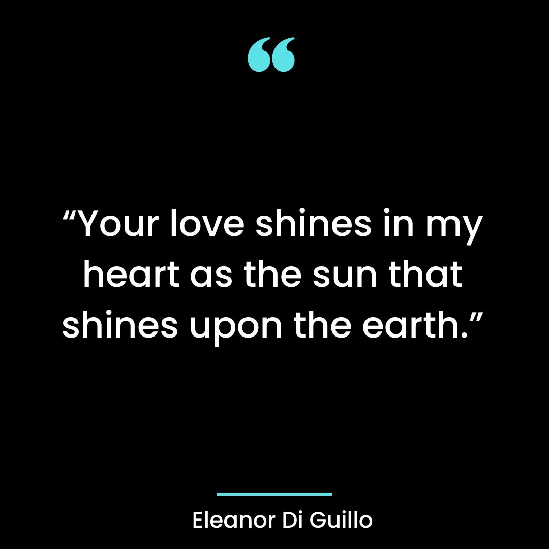 “Your love shines in my heart as the sun that shines upon the earth.”