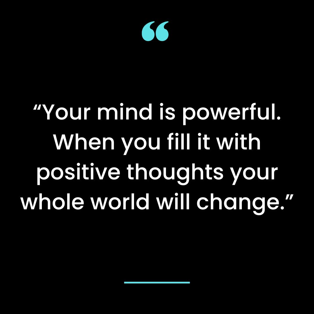 “Your mind is powerful. When you fill it with positive thoughts your whole world will change.”