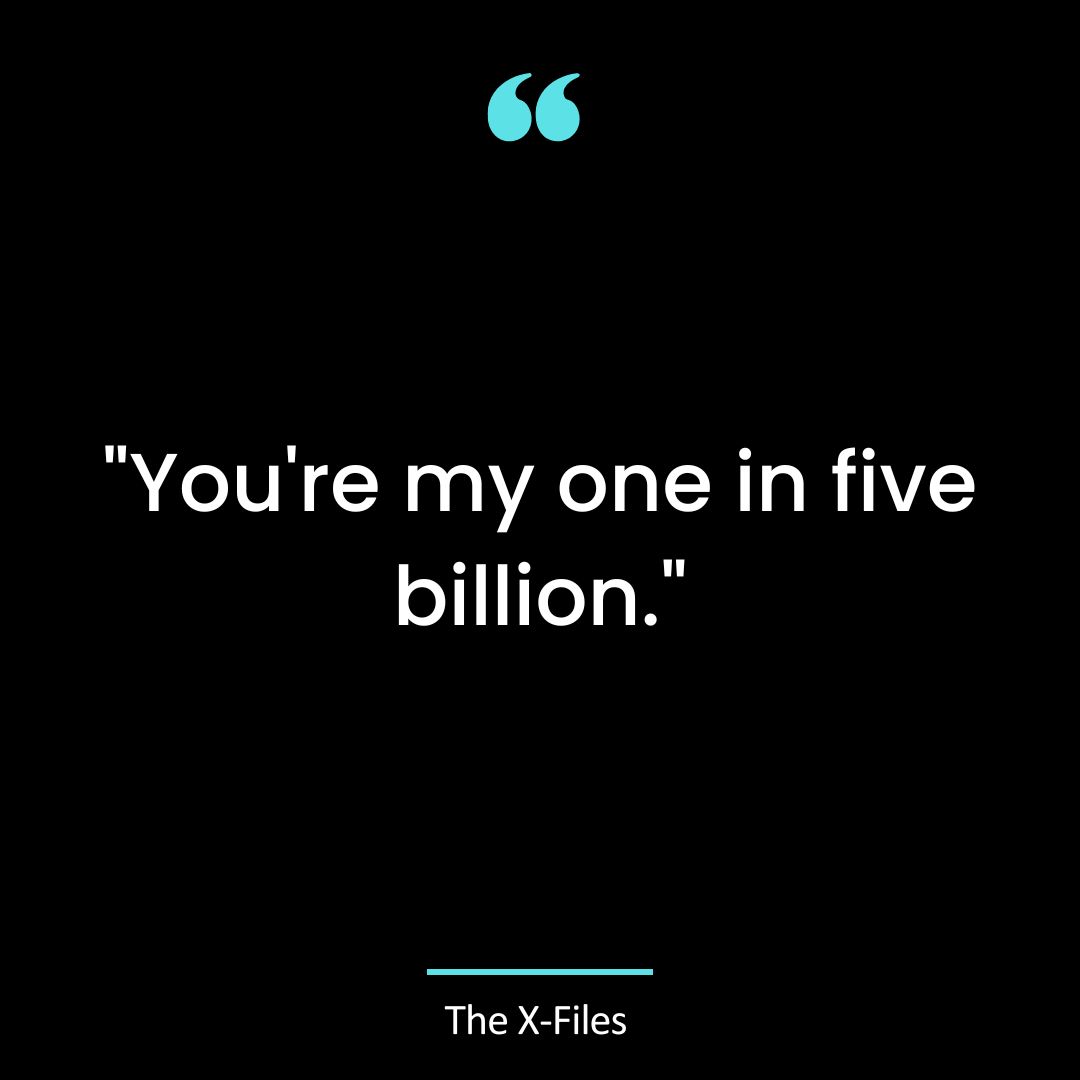 “You’re my one in five billion.”
