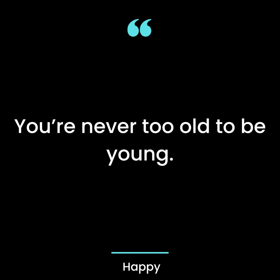 “You’re never too old to be young”