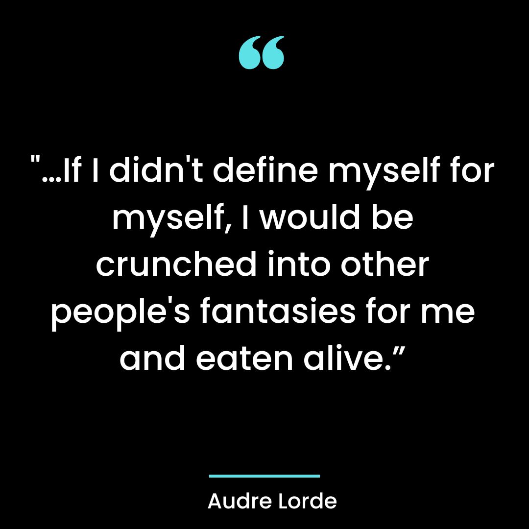 “…If I didn’t define myself for myself, I would be crunched into other people’s fantasies for me and eaten alive.”