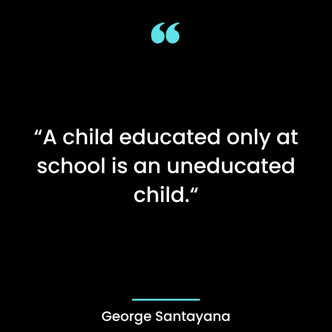 “A child educated only at school is an uneducated child.“