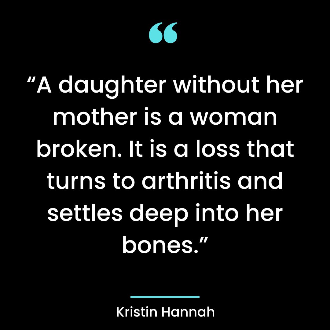 “A daughter without her mother is a woman broken. It is a loss that turns to arthritis