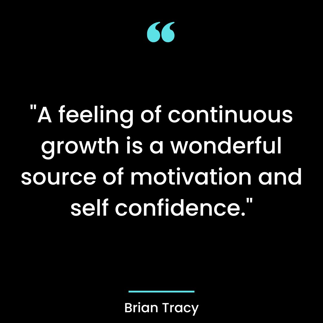 “A feeling of continuous growth is a wonderful source of motivation and self confidence.”