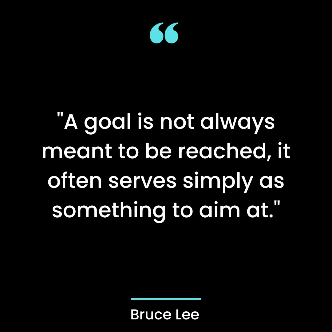 “A goal is not always meant to be reached, it often serves simply as something to aim at.”