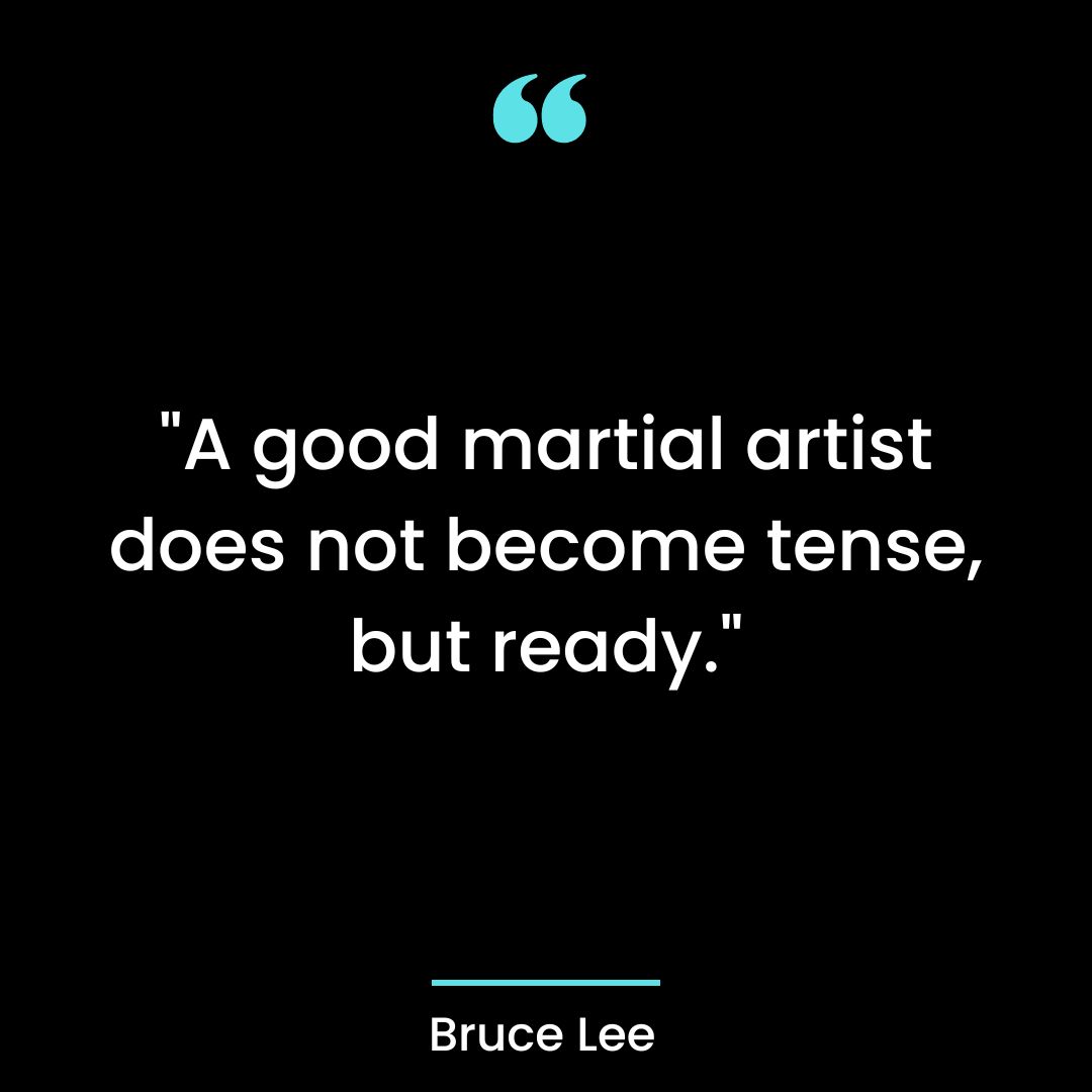 “A good martial artist does not become tense, but ready.”