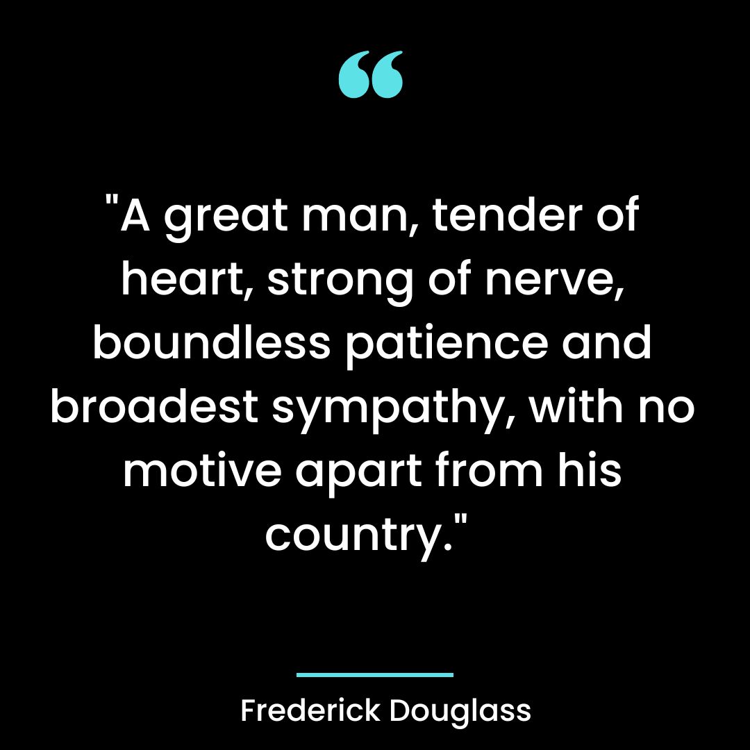 “A great man, tender of heart, strong of nerve, boundless patience and broadest sympathy
