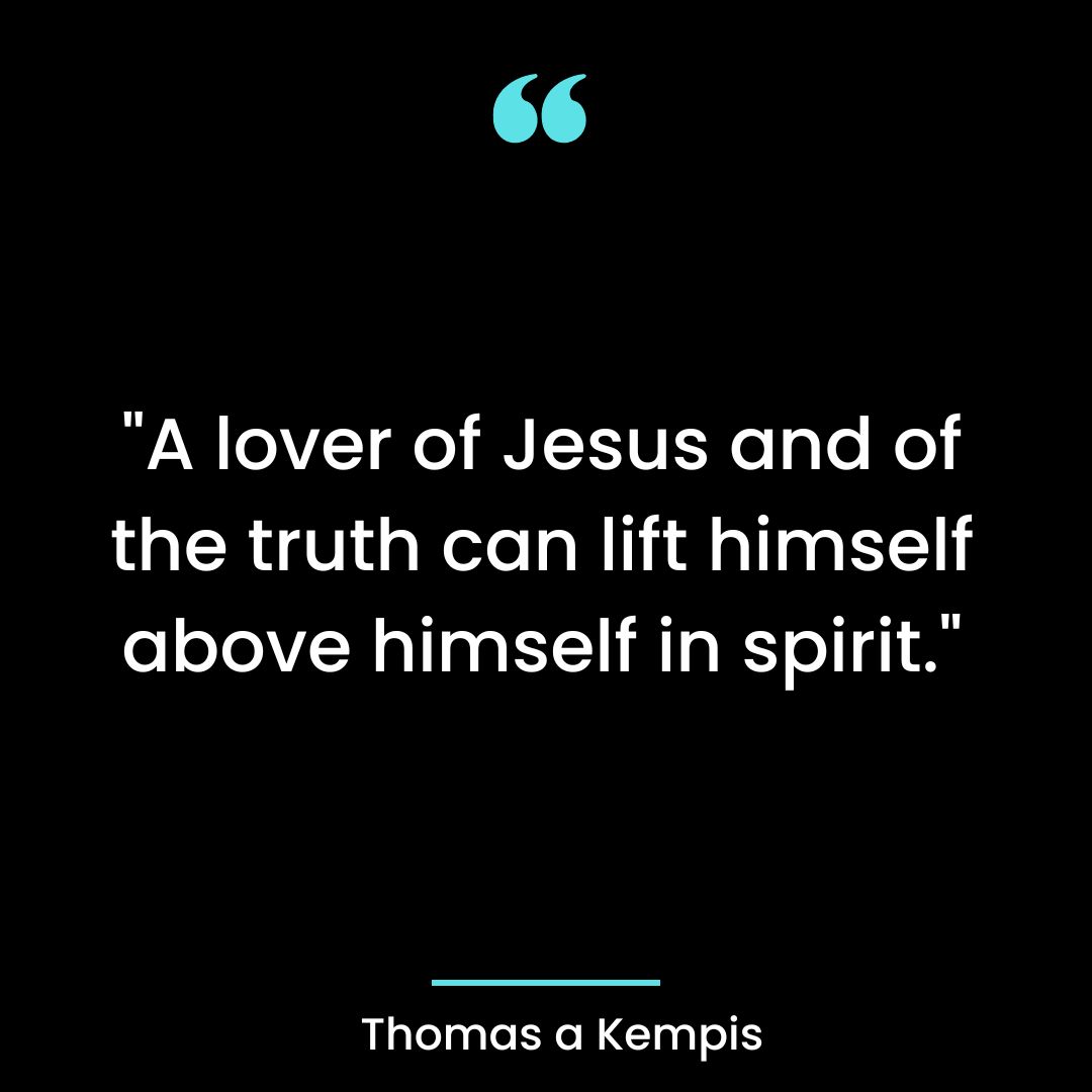 “A lover of Jesus and of the truth can lift himself above himself in spirit.”