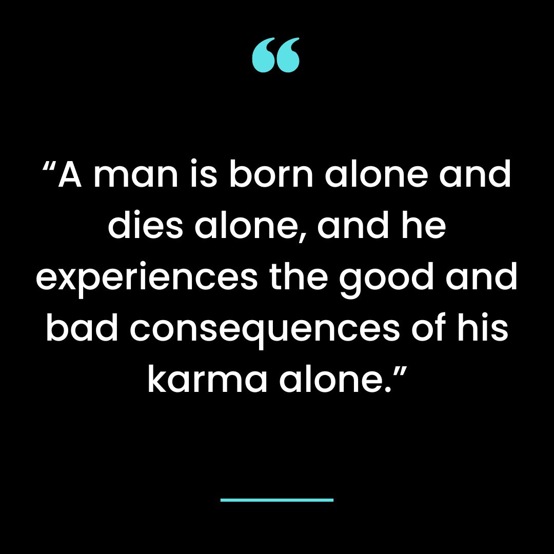 “A man is born alone and dies alone, and he experiences the good and bad consequences
