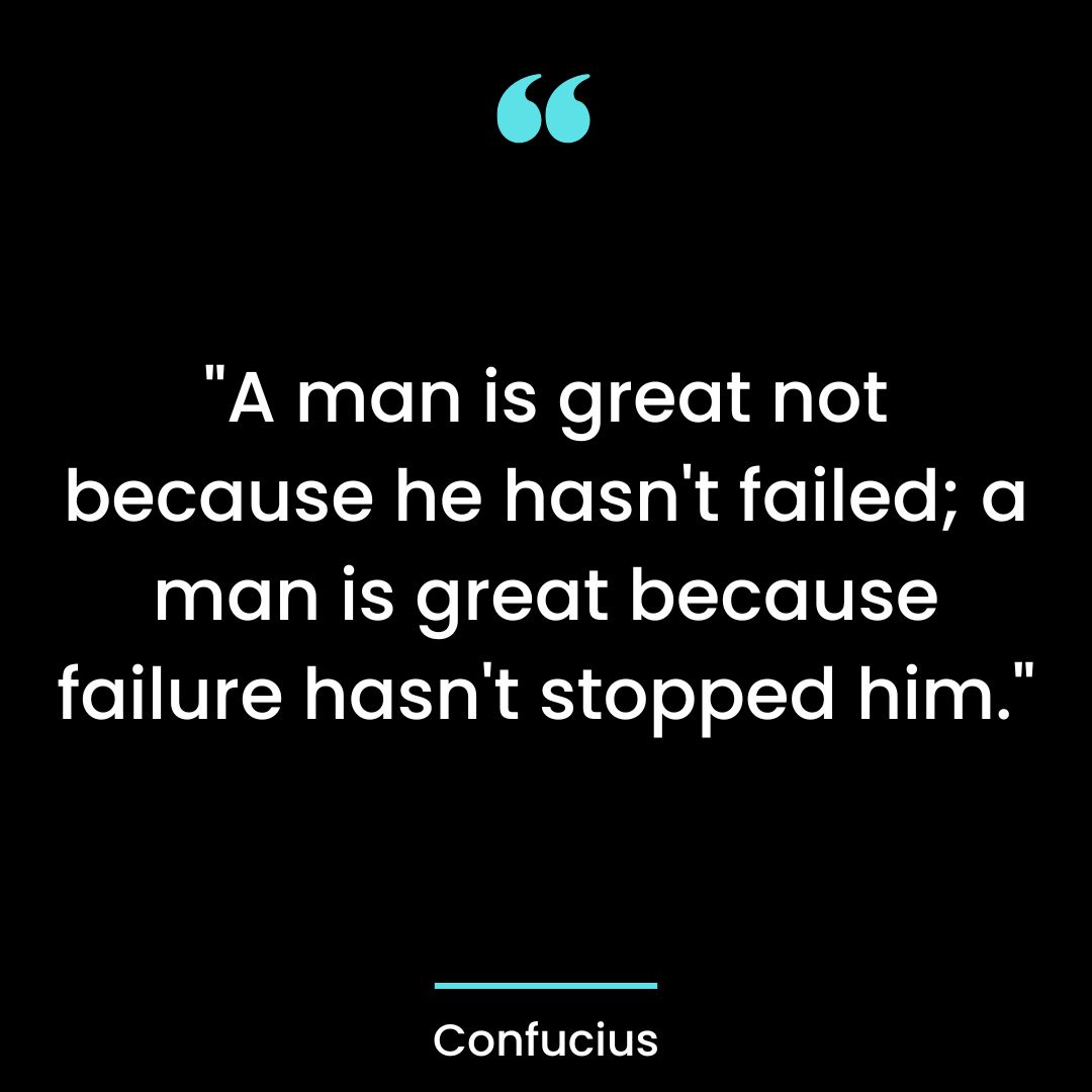 “A man is great not because he hasn’t failed; a man is great because failure
