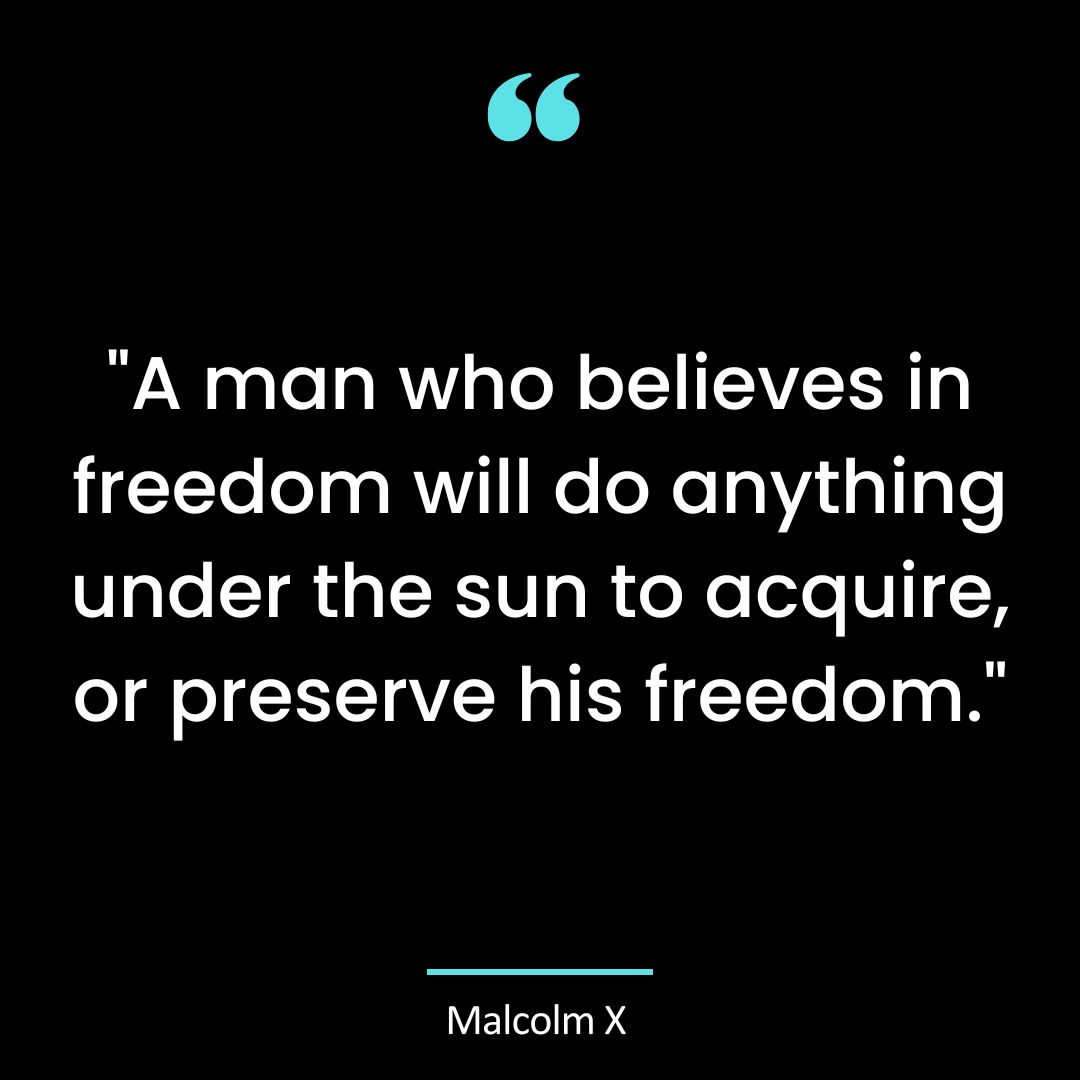 “A man who believes in freedom will do anything under the sun to acquire, or preserve his freedom.”