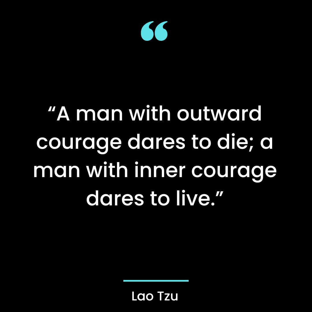 “A man with outward courage dares to die; a man with inner courage dares to live.”